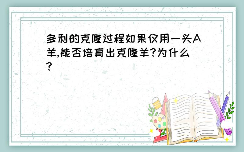 多利的克隆过程如果仅用一头A羊,能否培育出克隆羊?为什么?