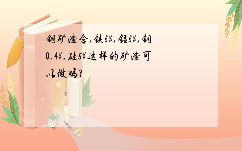 铜矿渣含,铁5%,铝5%,铜0.4%,硅5%这样的矿渣可以做吗?