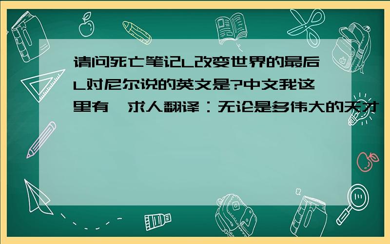 请问死亡笔记L改变世界的最后L对尼尔说的英文是?中文我这里有、求人翻译：无论是多伟大的天才,都无法凭一己之力改变世界 可是也正因如此才显得弥足珍贵、