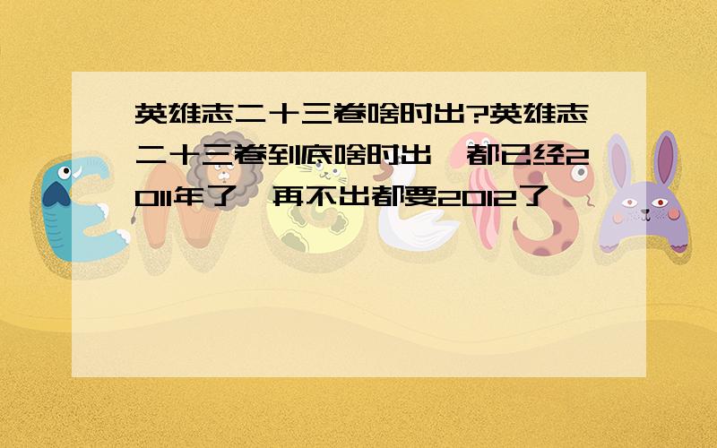 英雄志二十三卷啥时出?英雄志二十三卷到底啥时出,都已经2011年了,再不出都要2012了