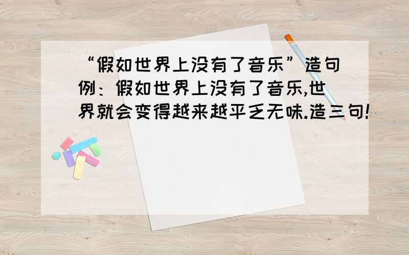 “假如世界上没有了音乐”造句例：假如世界上没有了音乐,世界就会变得越来越平乏无味.造三句!