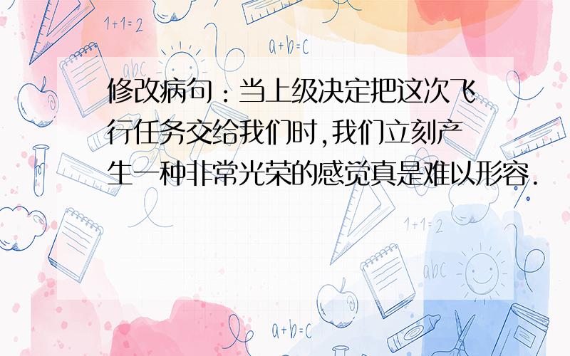 修改病句：当上级决定把这次飞行任务交给我们时,我们立刻产生一种非常光荣的感觉真是难以形容.