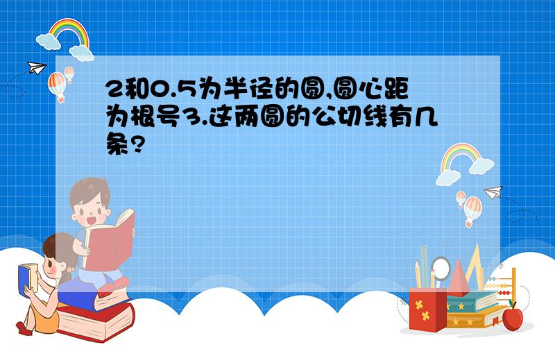 2和0.5为半径的圆,圆心距为根号3.这两圆的公切线有几条?