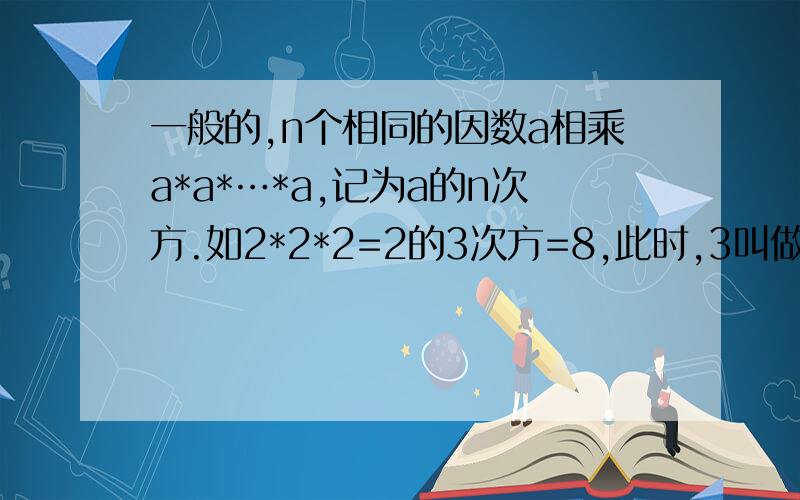 一般的,n个相同的因数a相乘a*a*…*a,记为a的n次方.如2*2*2=2的3次方=8,此时,3叫做以2为底8的对数,记为log28（即log28=3）.一般的,若a的n次方=b（a大于0且a不等于1,b大于0）,则n叫做以a为底数b的对数,