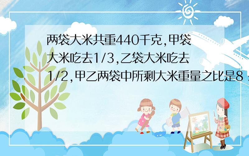 两袋大米共重440千克,甲袋大米吃去1/3,乙袋大米吃去1/2,甲乙两袋中所剩大米重量之比是8：5,原来甲乙两袋米各重多少千克?不要方程