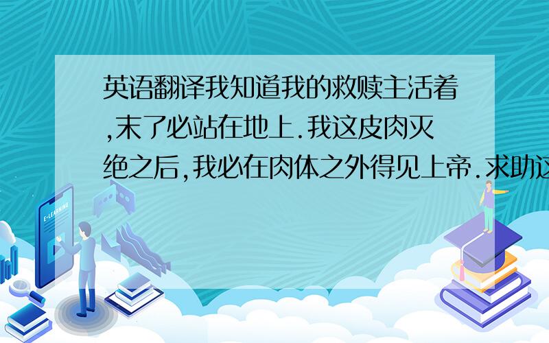 英语翻译我知道我的救赎主活着,末了必站在地上.我这皮肉灭绝之后,我必在肉体之外得见上帝.求助这句话的拉丁文,要准确.