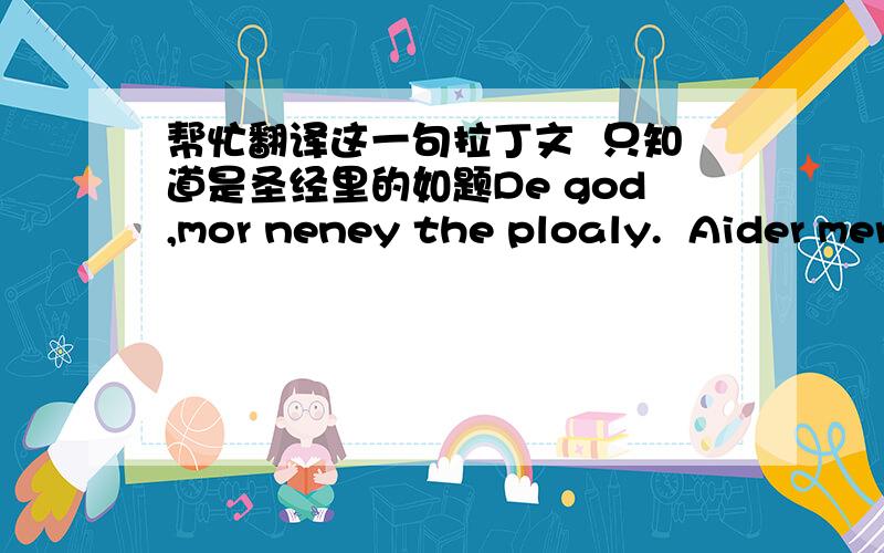 帮忙翻译这一句拉丁文  只知道是圣经里的如题De god,mor neney the ploaly.  Aider mer ni.