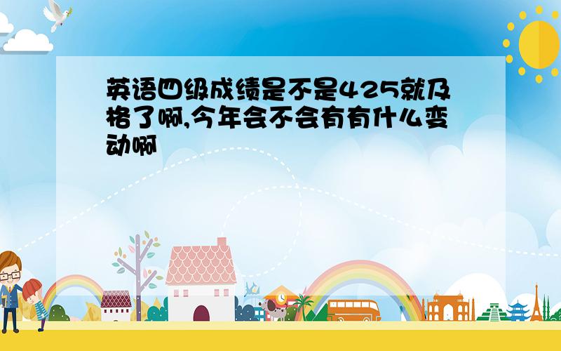 英语四级成绩是不是425就及格了啊,今年会不会有有什么变动啊