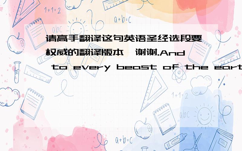 请高手翻译这句英语圣经选段要权威的翻译版本,谢谢.And to every beast of the earth,and to every fowl of the air, and to every thing that creepeth upon the earth,wherein there is life, I have given every green herb for meat: and it