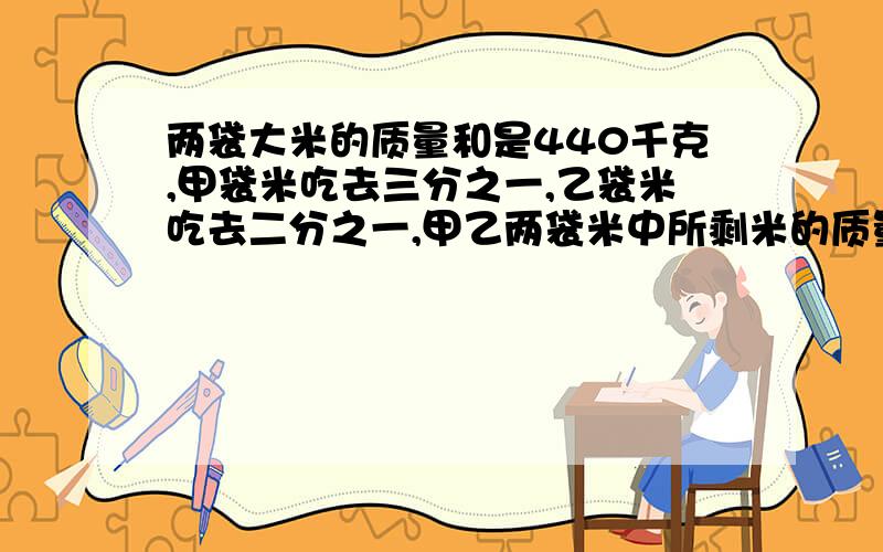 两袋大米的质量和是440千克,甲袋米吃去三分之一,乙袋米吃去二分之一,甲乙两袋米中所剩米的质量之比是8：5.原来两袋米的质量各是?千克