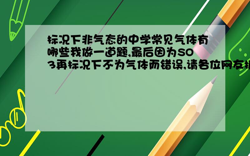 标况下非气态的中学常见气体有哪些我做一道题,最后因为SO3再标况下不为气体而错误,请各位网友扩充我在这方面知识上的内存,请给出这些气体的沸点,3Q（欢迎大家发邮件给我,对于好答案,