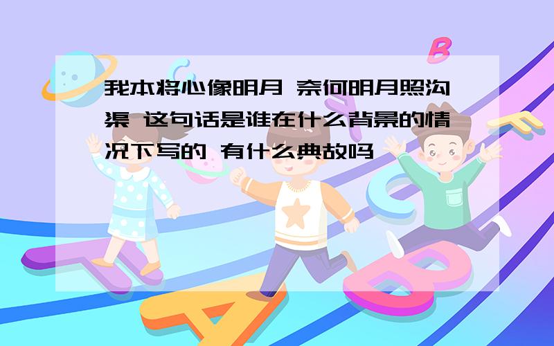 我本将心像明月 奈何明月照沟渠 这句话是谁在什么背景的情况下写的 有什么典故吗