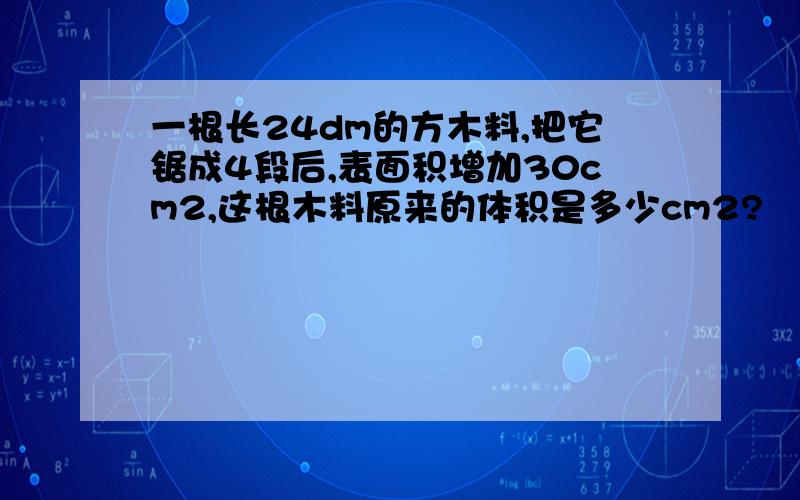 一根长24dm的方木料,把它锯成4段后,表面积增加30cm2,这根木料原来的体积是多少cm2?