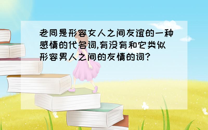 老同是形容女人之间友谊的一种感情的代名词,有没有和它类似形容男人之间的友情的词?