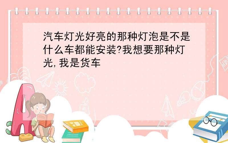 汽车灯光好亮的那种灯泡是不是什么车都能安装?我想要那种灯光,我是货车