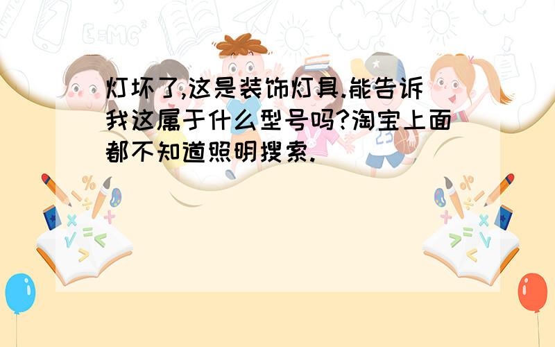 灯坏了,这是装饰灯具.能告诉我这属于什么型号吗?淘宝上面都不知道照明搜索.