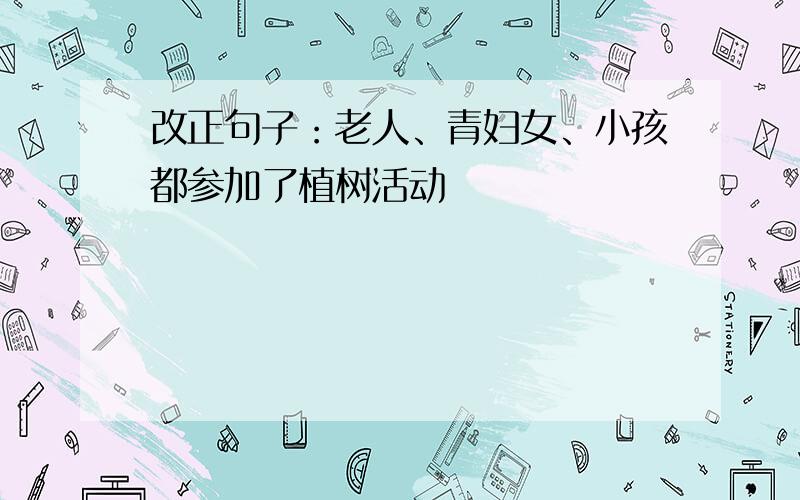 改正句子：老人、青妇女、小孩都参加了植树活动