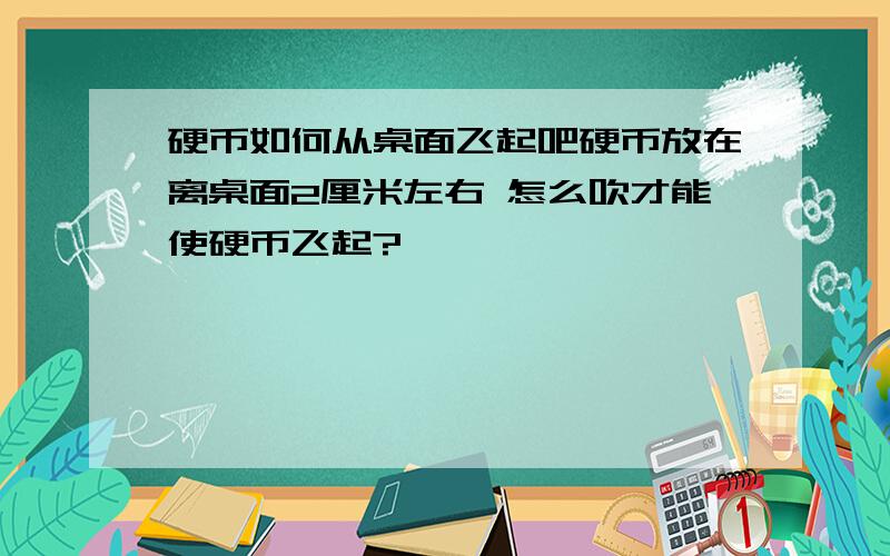 硬币如何从桌面飞起吧硬币放在离桌面2厘米左右 怎么吹才能使硬币飞起?