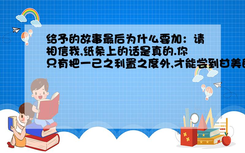 给予的故事最后为什么要加：请相信我,纸条上的话是真的.你只有把一己之利置之度外,才能尝到甘美的泉水同步解析与测评,61页.他为什么要在后面加上这句话（上边那句）