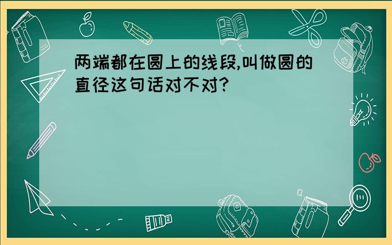 两端都在圆上的线段,叫做圆的直径这句话对不对?