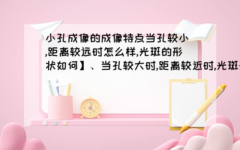 小孔成像的成像特点当孔较小 ,距离较远时怎么样,光斑的形状如何】、当孔较大时,距离较近时,光斑形状如何,由什么决定,无题本身还是小孔形状 还是不受影响.