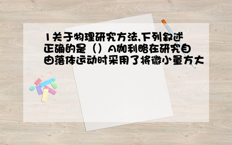 1关于物理研究方法,下列叙述正确的是（）A伽利略在研究自由落体运动时采用了将微小量方大