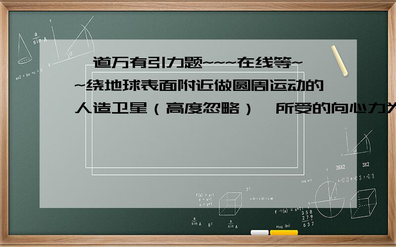 一道万有引力题~~~在线等~~绕地球表面附近做圆周运动的人造卫星（高度忽略）,所受的向心力为F1,向心加速度为a1,线速度为v1,角速度为ω1,地球同步卫星所受的向心力为F2,向心加速度为a2,线速