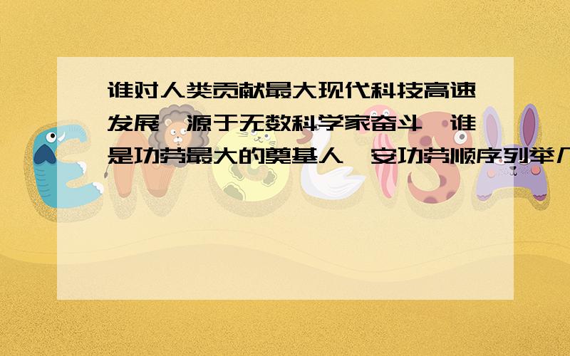 谁对人类贡献最大现代科技高速发展,源于无数科学家奋斗,谁是功劳最大的奠基人,安功劳顺序列举几位,加以说明.封建社会几千年，没有科技（3次工业革命）相信几万年人类也不会有大的发