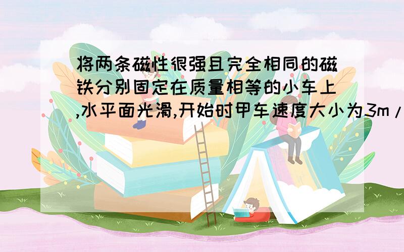 将两条磁性很强且完全相同的磁铁分别固定在质量相等的小车上,水平面光滑,开始时甲车速度大小为3m/s,乙车速度大小为2m/s,两车相向运动并在同一条直线上,若两车不相碰,试求出两车距离最