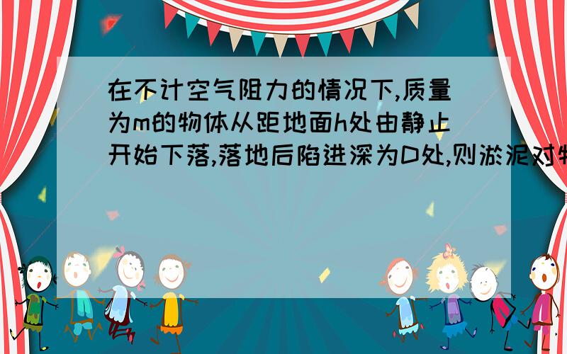 在不计空气阻力的情况下,质量为m的物体从距地面h处由静止开始下落,落地后陷进深为D处,则淤泥对物体的平均阻力为?物体在泥中的运动时间为?主要是第二题!