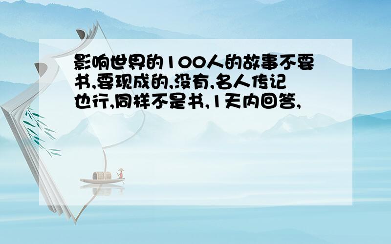 影响世界的100人的故事不要书,要现成的,没有,名人传记也行,同样不是书,1天内回答,