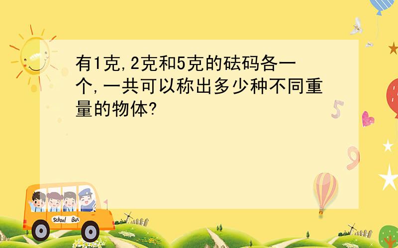 有1克,2克和5克的砝码各一个,一共可以称出多少种不同重量的物体?