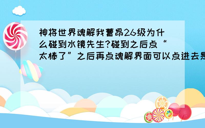 神将世界魂解我曹昂26级为什么碰到水镜先生?碰到之后点“太棒了”之后再点魂解界面可以点进去是风,但去战魂殿打了个武魂没变化啊?怎么回事求解.