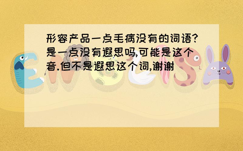 形容产品一点毛病没有的词语?是一点没有遐思吗,可能是这个音.但不是遐思这个词,谢谢