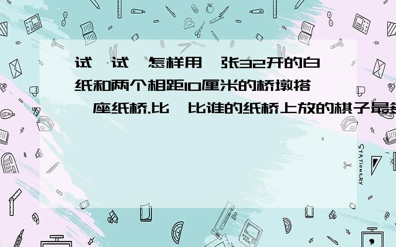 试一试,怎样用一张32开的白纸和两个相距10厘米的桥墩搭一座纸桥.比一比谁的纸桥上放的棋子最多