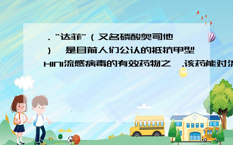 ．“达菲”（又名磷酸奥司他韦）,是目前人们公认的抵抗甲型H1N1流感病毒的有效药物之一.该药能对流感病毒表面的一种蛋白质——神经胺酶起抑制作用,从而使流感病毒不能从宿主细胞中释