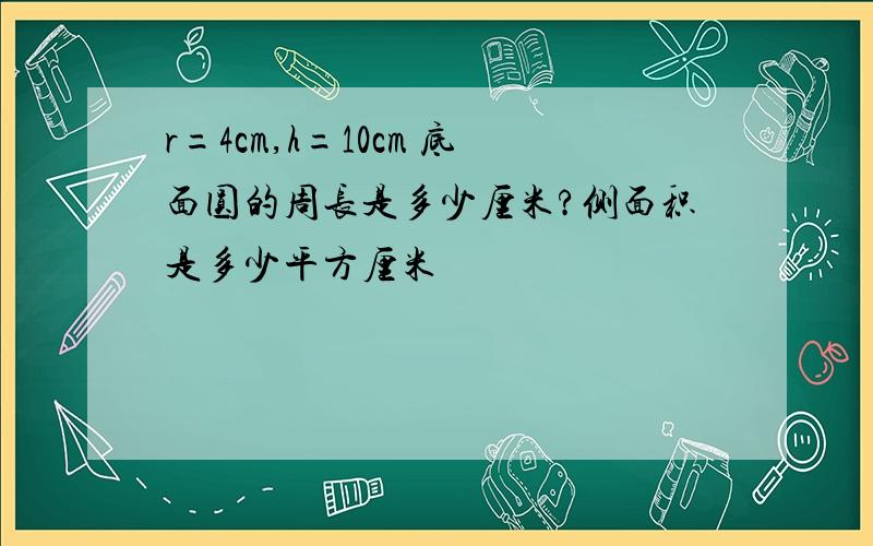 r=4cm,h=10cm 底面圆的周长是多少厘米?侧面积是多少平方厘米