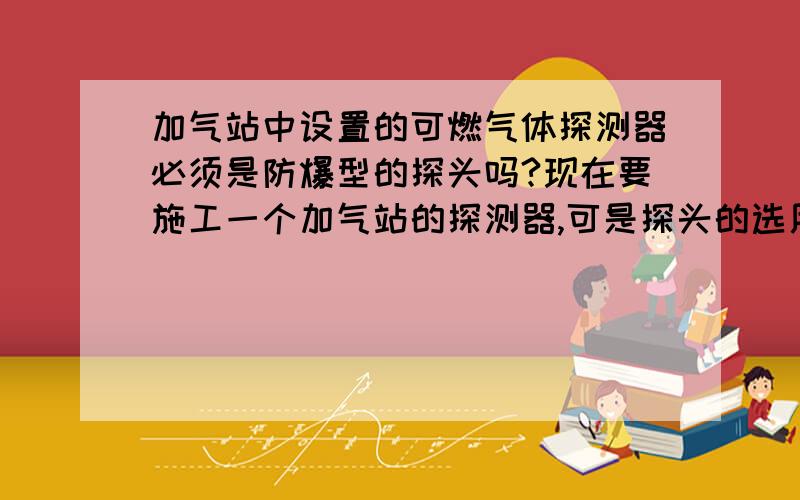 加气站中设置的可燃气体探测器必须是防爆型的探头吗?现在要施工一个加气站的探测器,可是探头的选用上很纠结,是不是必须使用防爆型的探头呢,加气站是属于钢结构,施工技术方面需要注