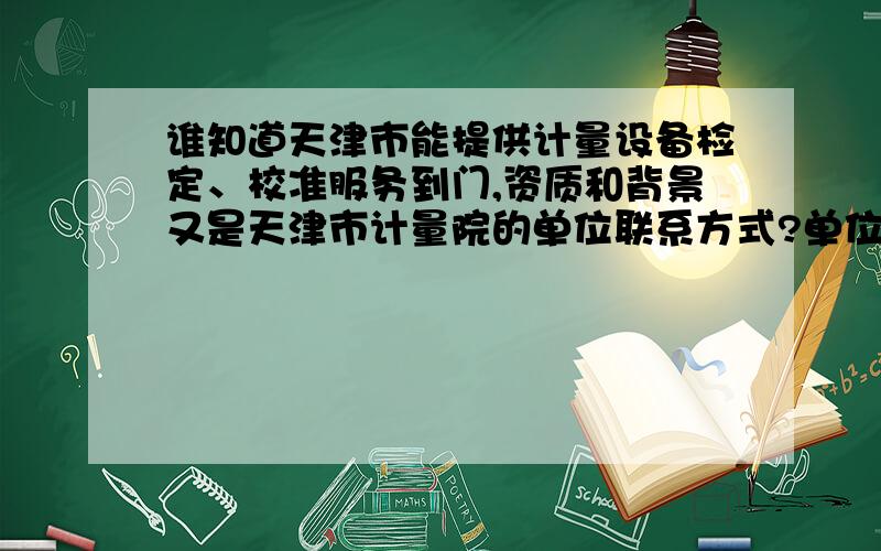 谁知道天津市能提供计量设备检定、校准服务到门,资质和背景又是天津市计量院的单位联系方式?单位需要,