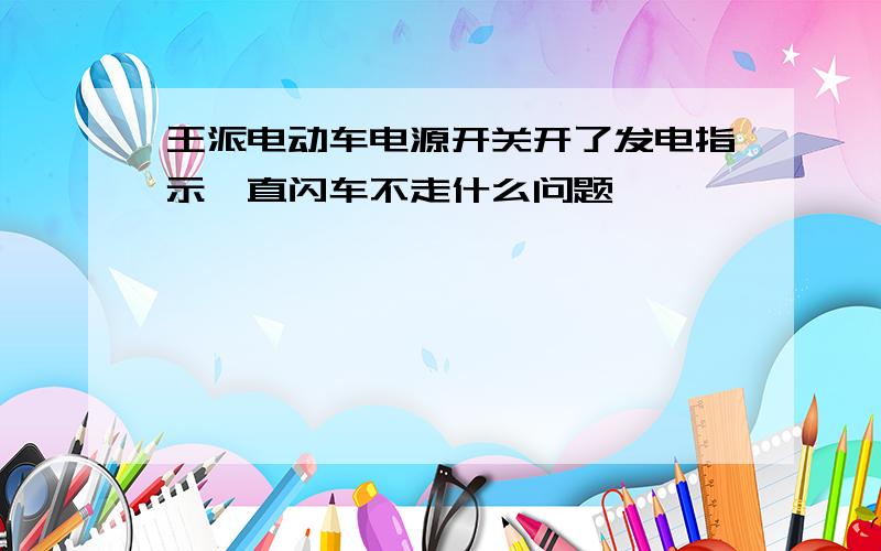 王派电动车电源开关开了发电指示一直闪车不走什么问题