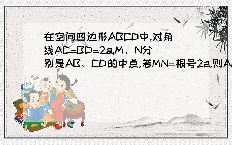 在空间四边形ABCD中,对角线AC=BD=2a,M、N分别是AB、CD的中点,若MN=根号2a,则AC和BD所成角?MN和AC所成角?