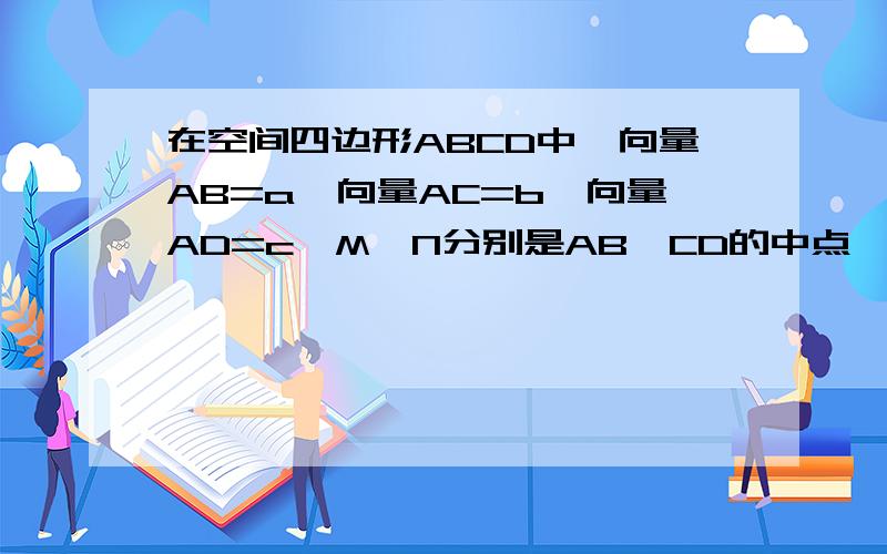 在空间四边形ABCD中,向量AB=a,向量AC=b,向量AD=c,M、N分别是AB、CD的中点,则向量MN可表示为A 1/2（a+b-c）B 1/2(a-b+c)C 1/2(-a+b+c)D -1/2(a+b+c)