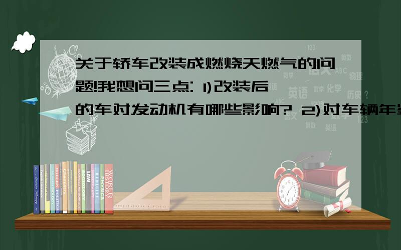 关于轿车改装成燃烧天燃气的问题!我想问三点: 1)改装后的车对发动机有哪些影响? 2)对车辆年鉴是否受影响? 3)这样改装的车上路会受到交警的处罚吗?我有辆BYD 跑7W了 很想改装成燃气的.给点