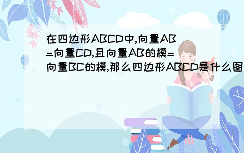 在四边形ABCD中,向量AB=向量CD,且向量AB的模=向量BC的模,那么四边形ABCD是什么图形?菱形?正方形?为什么?