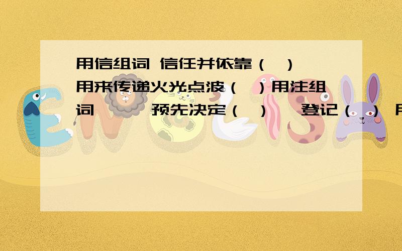 用信组词 信任并依靠（ ） 用来传递火光点波（ ）用注组词      预先决定（ ）   登记（ ） 用虚组词 不能自以为是能接受别人的意见（ ）不结实（ ）