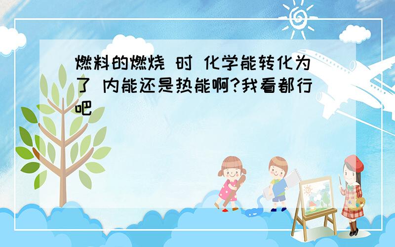 燃料的燃烧 时 化学能转化为了 内能还是热能啊?我看都行吧