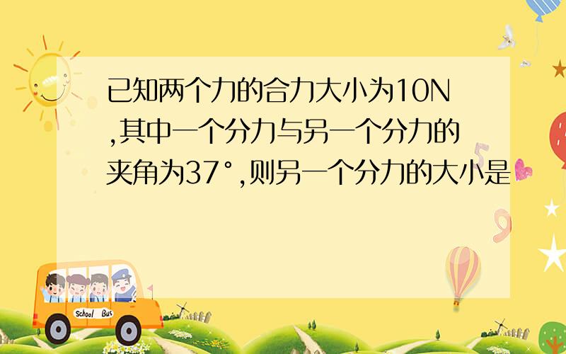 已知两个力的合力大小为10N,其中一个分力与另一个分力的夹角为37°,则另一个分力的大小是