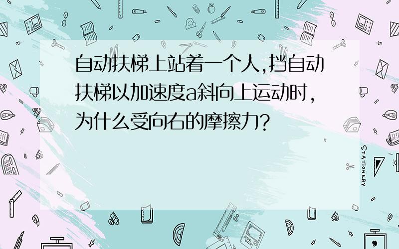 自动扶梯上站着一个人,挡自动扶梯以加速度a斜向上运动时,为什么受向右的摩擦力?