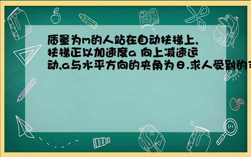 质量为m的人站在自动扶梯上,扶梯正以加速度a 向上减速运动,a与水平方向的夹角为θ.求人受到的支持力和摩擦力.         为什么支持力是 m(g-a sinθ）,且方向竖直向上?