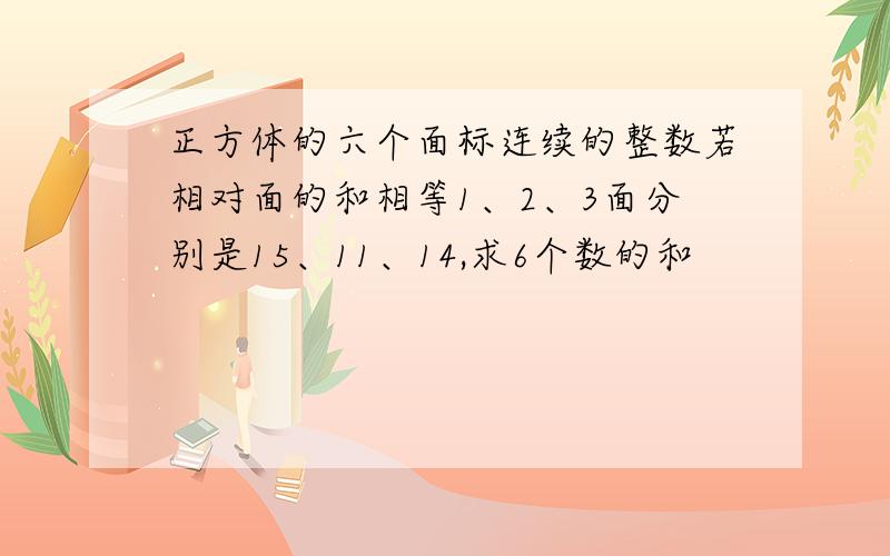 正方体的六个面标连续的整数若相对面的和相等1、2、3面分别是15、11、14,求6个数的和